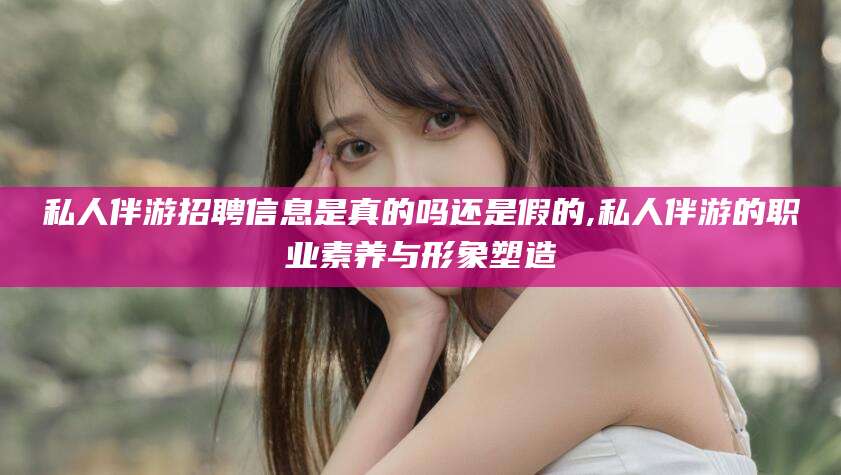 石家庄私人伴游招聘信息是真的吗还是假的,私人伴游的职业素养与形象塑造