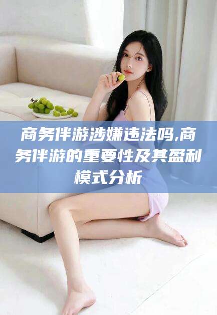 石家庄商务伴游涉嫌违法吗,商务伴游的重要性及其盈利模式分析