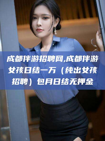 石家庄成都伴游招聘网,成都伴游女孩日结一万（纯出女孩招聘）包月日结无押金