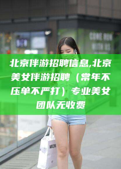 石家庄北京伴游招聘信息,北京美女伴游招聘（常年不压单不严打）专业美女团队无收费