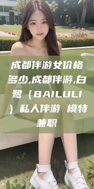 石家庄成都伴游女价格多少,成都伴游,白鹭（BAILULI）私人伴游 模特兼职