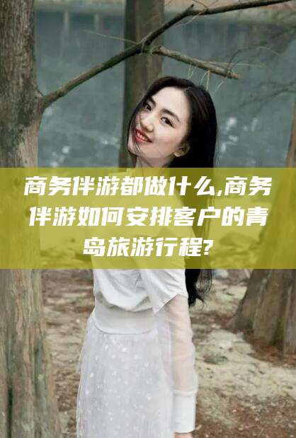 石家庄商务伴游都做什么,商务伴游如何安排客户的青岛旅游行程?