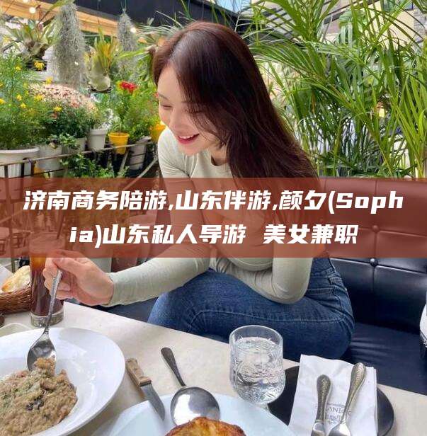 石家庄济南商务陪游,山东伴游,颜夕(Sophia)山东私人导游 美女兼职