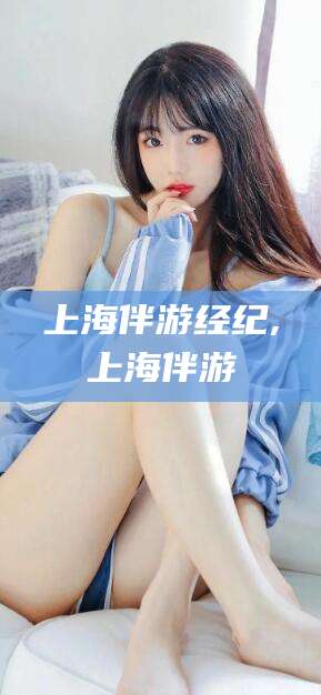 石家庄上海伴游经纪,上海伴游