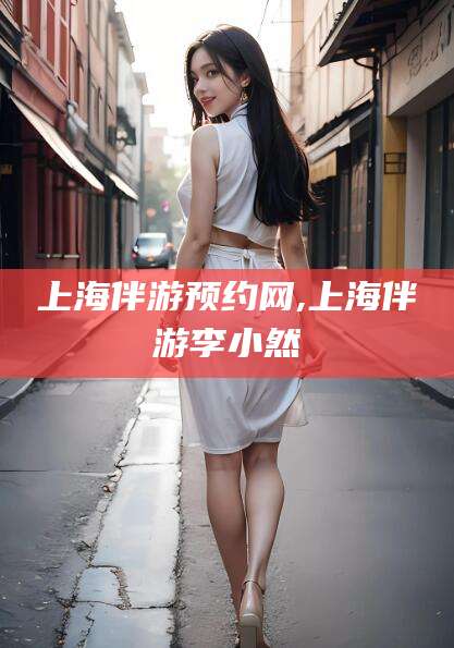 石家庄上海伴游预约网,上海伴游李小然