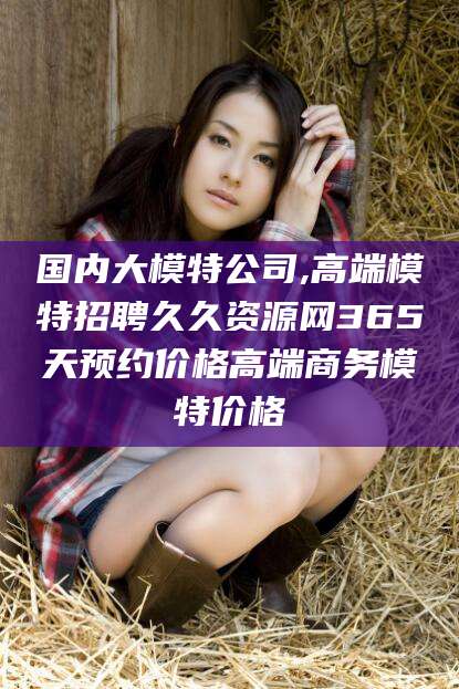 石家庄国内大模特公司,高端模特招聘久久资源网365天预约价格高端商务模特价格