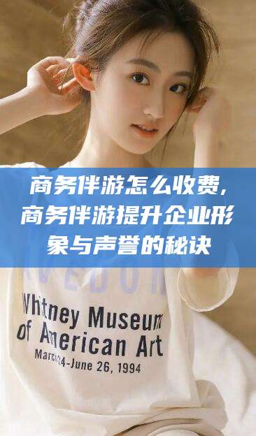 石家庄商务伴游怎么收费,商务伴游提升企业形象与声誉的秘诀