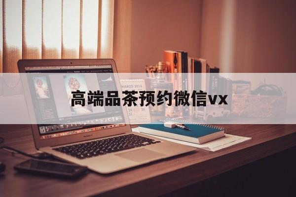 石家庄关于高端品茶预约微信vx的信息
